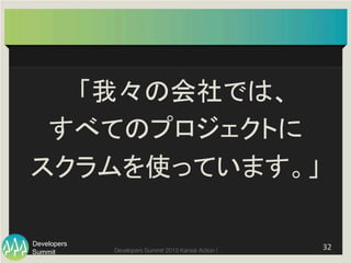 Summit
Developers
Developers Summit 2013 Kansai Action ! 
「我々の会社では、	
  
すべてのプロジェクトに	
  
スクラムを使っています。」	
32	
  
 