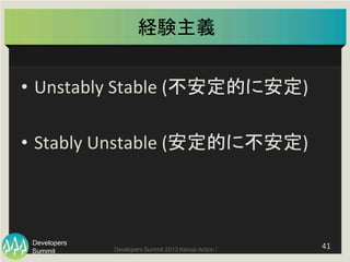 Summit
Developers
Developers Summit 2013 Kansai Action ! 
経験主義	
•  Unstably	
  Stable	
  (不安定的に安定)	
  
	
  
•  Stably	
  Unstable	
  (安定的に不安定)	
41	
  
 