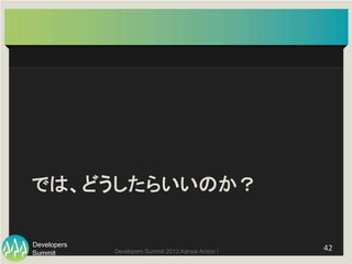 Summit
Developers
Developers Summit 2013 Kansai Action ! 
では、どうしたらいいのか？	
42	
  
 