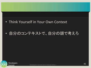 Summit
Developers
Developers Summit 2013 Kansai Action ! 
•  Think	
  Yourself	
  in	
  Your	
  Own	
  Context	
  
•  自分のコンテキストで、自分の頭で考えろ	
45	
  
 