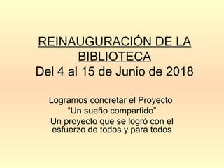 REINAUGURACIÓN DE LA
BIBLIOTECA
Del 4 al 15 de Junio de 2018
Logramos concretar el Proyecto
“Un sueño compartido”
Un proyecto que se logró con el
esfuerzo de todos y para todos
 