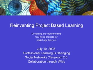 Reinventing Project Based Learning Designing and implementing  real-world projects for  digital-age learners July 10, 2008  Professional Learning Is Changing Social Networks Classroom 2.0  Collaboration through Wikis 