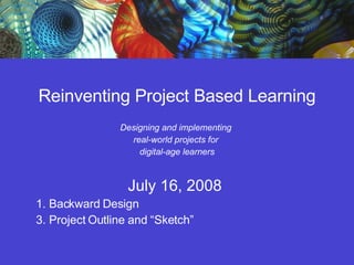 Reinventing Project Based Learning Designing and implementing  real-world projects for  digital-age learners July 16, 2008  1. Backward Design 3. Project Outline and “Sketch” 