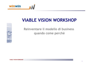 VIABLE VISION WORKSHOP
                         Reinventare il modello di business
                               quando come perchè




VIABLE VISION WORKSHOP
                                                              1
 