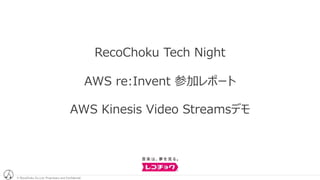 © RecoChoku Co.,Ltd. Proprietary and Confidential© RecoChoku Co.,Ltd. Proprietary and Confidential
RecoChoku Tech Night
AWS re:Invent 参加レポート
AWS Kinesis Video Streamsデモ
 