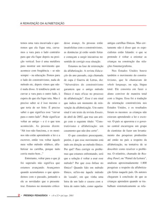 A REINVENÇÃO DA ALFABETIZAÇÃO
temos uma vara encurvada e que-
remos que ela fique reta, curva-
mos a vara para o lado contrário
para que ela fique depois na posi-
ção vertical. Isso é uma metáfora
para mostrar um movimento que
acontece com freqüência – se não
sempre – na educação. Fomos para
o lado do construtivismo, nada de
método etc, depois vimos que não
é nada disso. A tendência pode ser
curvar a vara para o outro lado, à
espera de que ela fique reta. Mas é
preciso saber se é isso mesmo o
que teria de ser feito. É preciso
saber o que significa esse “curvar
para o outro lado”. Pode significar
voltar ao antigo – e é o que tem
acontecido. As pessoas dizem:
“Ah isso não funciona, e os meni-
nos não estão aprendendo a ler e a
escrever, então vou voltar àquele
meu velho método silábico, alfa-
betizar na cartilha, porque tudo
corria muito bem...”
Entretanto, voltar para o que já
foi superado não significa que
estamos avançando. Avançamos
quando acumulamos o que apren-
demos com o passado, juntando a
ele as novidades que o presente
traz. Estamos no momento crítico
desse avanço. As pessoas estão
insatisfeitas com o construtivismo,
as denúncias já estão sendo feitas
e começam a surgir iniciativas no
sentido de corrigir essa situação.
Estamos na fase de reinvenção
da alfabetização. A revista Educa-
ção do ano passado, cuja chamada
de capa é Guerra de Letras, diz:
“Adversários do construtivismo
garantem que o antigo método
fônico é mais eficaz no processo
de alfabetização”. Esse é um sinal
que indica um momento de rein-
venção da alfabetização. Um outro
sinal é um texto da revista Ensaio,
de abril de 2002, que traz um arti-
go com o seguinte título: “Cons-
trutivismo e alfabetização: um
casamento que não deu certo”.
O que considero preocupante,
porém, é que esse movimento está
indo em direção ao método fônico.
Por quê? Para corrigir os proble-
mas que estamos enfrentando, será
que a solução é voltar a usar esse
método? Por que essa ênfase no
fônico? Quando falo em método
fônico, refiro-me àquele método
do 'casado', em que vinha uma
letra de um lado e casava com a
letra de outro lado, como aquelas
antigas cartilhas fônicas. Mas cer-
tamente não é disso que os espe-
cialistas estão falando: o que se
pretende é voltar a orientar as
crianças na construção das rela-
ções fonema/grafema.
Nos Estados Unidos houve
também o movimento do constru-
tivismo, que lá chamavam de
whole language, ou seja, língua
total. Ele consistia em fazer o
aluno conviver de maneira total
com a língua. Essa foi a tradução
da orientação construtivista nos
Estados Unidos, e os resultados
foram os mesmos: as crianças não
estavam aprendendo a ler e escre-
ver. O país se apavorou e o gover-
no central encarregou um grupo
de cientistas de fazer um levanta-
mento das pesquisas produzidas
até então no país a respeito da
alfabetização, na tentativa de se
descobrir como resolver o proble-
ma. O relatório, chamado de Rea-
ding Panel, ou “Painel da Leitura”,
analisou aproximadamente 1.800
pesquisas a respeito da alfabetiza-
ção feitas naquele país. Os autores
chegaram à conclusão de que as
crianças aprendem quando se tra-
balham sistematicamente as rela-
2 • PRESENÇA PEDAGÓGICA • v.9 n.52 • jul./ago. 2003
 