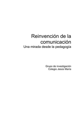 Reinvención de la
comunicación
Una mirada desde la pedagogía

Grupo de investigación
Colegio Jesús María

 