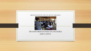 REINVENCION ESCOLAR EN MEXICO
TRANSFORMACIONES EN MATERIA
EDUCATIVA
 