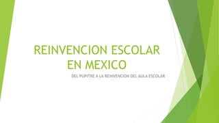 REINVENCION ESCOLAR
EN MEXICO
DEL PUPITRE A LA REINVENCION DEL AULA ESCOLAR
 