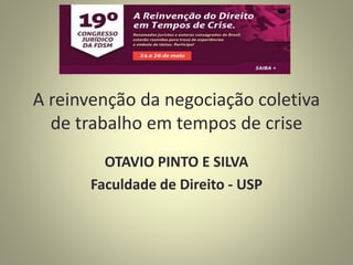 A reinvenção da negociação coletiva
de trabalho em tempos de crise
OTAVIO PINTO E SILVA
Faculdade de Direito - USP
 