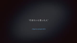 “行きたいと思った人” 
– Road to re:Invent 2015 
 