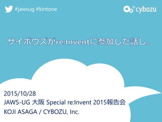 2015/10/28
JAWS-UG 大阪 Special re:Invent 2015報告会
KOJI ASAGA / CYBOZU, Inc.
#jawsug #kintone
 