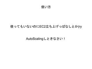 使い方
使ってもいないのにEC2立ち上げっぱなしとか(ry
AutoScalingしときなさい！
 