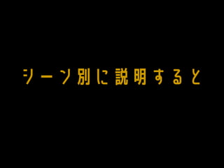 シーン別に説明すると
 