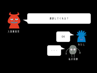 OK
・・・
通訳してくれる？
入国審査官
わたし
私の同僚
 