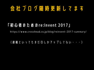 会社ブログ随時更新してます
「初心者のためのre:Invent 2017」
https://www.crosshead.co.jp/blog/reinvent-2017-summary/
（連載といってもまだ①しかアップしてない・・・）
 