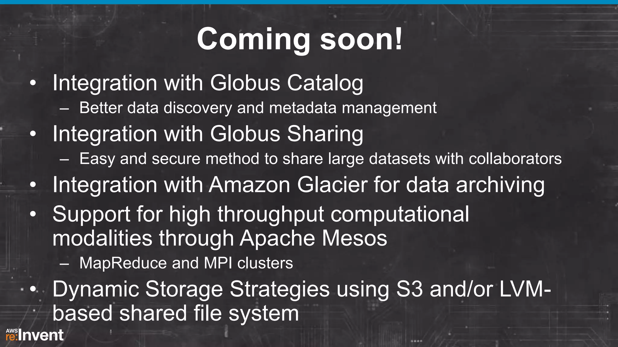 Coming soon!
• Integration with Globus Catalog
– Better data discovery and metadata management

• Integration with Globus Sharing
– Easy and secure method to share large datasets with collaborators

• Integration with Amazon Glacier for data archiving
• Support for high throughput computational
modalities through Apache Mesos
– MapReduce and MPI clusters

• Dynamic Storage Strategies using S3 and/or LVMbased shared file system

 
