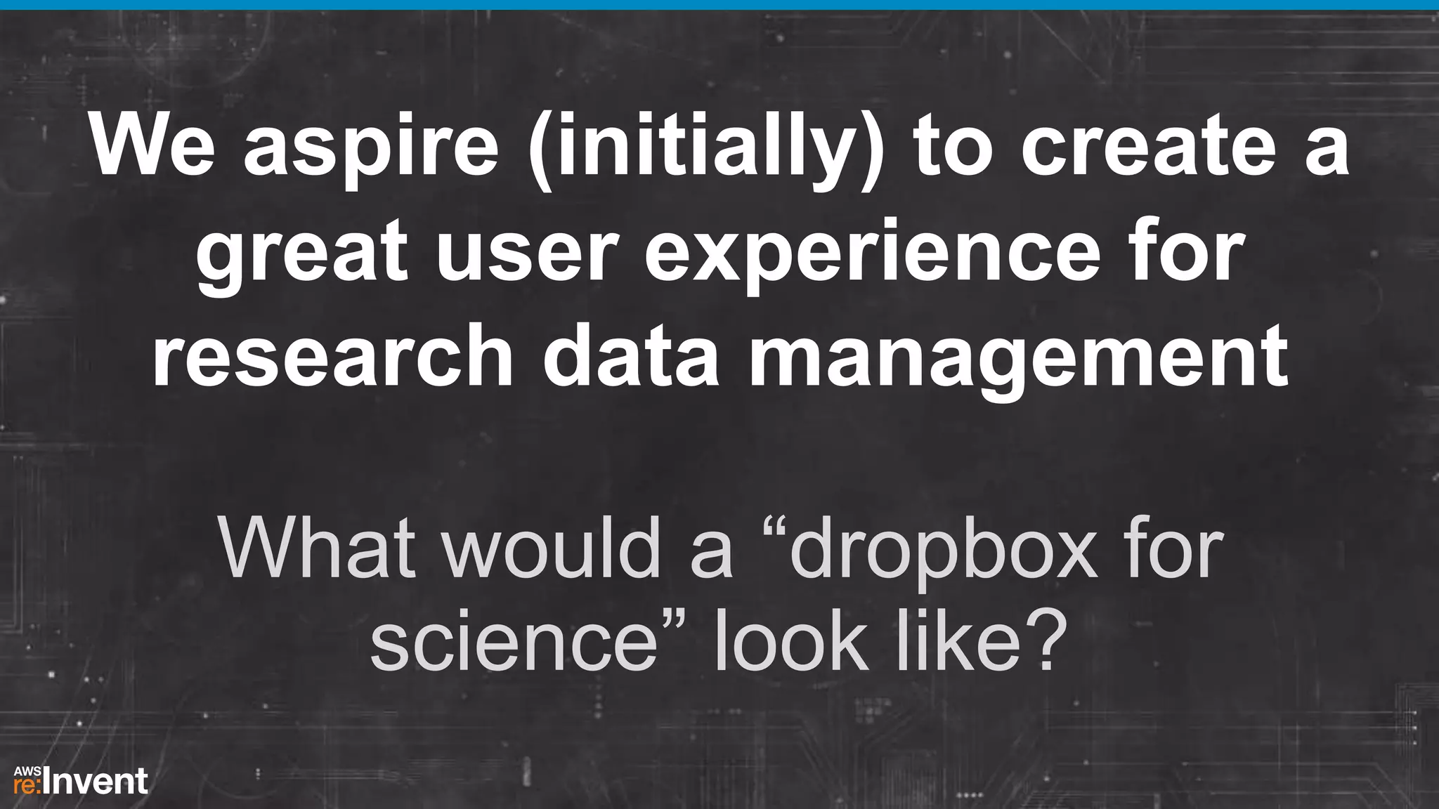 We aspire (initially) to create a
great user experience for
research data management
What would a “dropbox for
science” look like?

 
