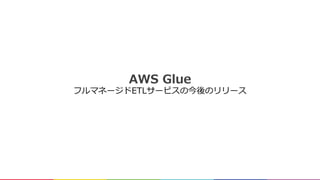 AWS Glue
フルマネージドETLサービスの今後のリリース
 