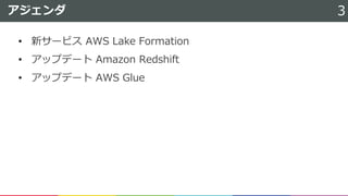 • 新サービス AWS Lake Formation
• アップデート Amazon Redshift
• アップデート AWS Glue
アジェンダ 3
 
