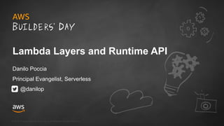 © 2018, Amazon Web Services, Inc. or its Affiliates. All rights reserved.
Lambda Layers and Runtime API
Danilo Poccia
Principal Evangelist, Serverless
@danilop
 