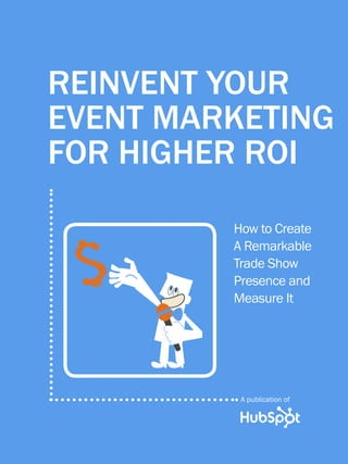 1              REINVENT YOUR EVENT MARKETING FOR HIGHER ROI




         REINVENT YOUR
         EVENT MARKETING
         FOR HIGHER ROI
                                                        How to Create
                                                        A Remarkable
                                                        Trade Show
                                                        Presence and
                                                        Measure It




                                                          A publication of

Share This Ebook!



WWW.HUBSPOT.COM
 
