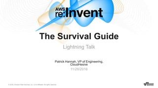 © 2016, Amazon Web Services, Inc. or its Affiliates. All rights reserved.
Patrick Hannah, VP of Engineering,
CloudHesive
11/28/2016
The Survival Guide
Lightning Talk
 