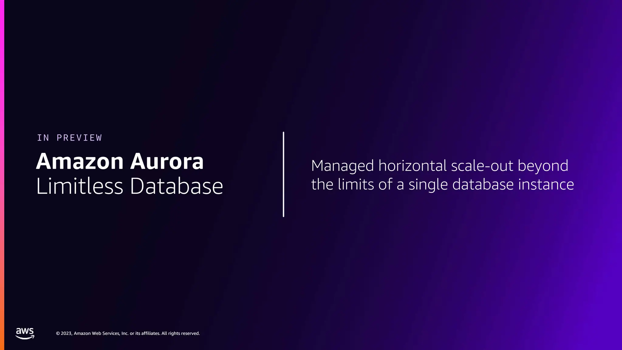 © 2023, Amazon Web Services, Inc. or its affiliates. All rights reserved.
© 2023, Amazon Web Services, Inc. or its affiliates. All rights reserved.
Managed horizontal scale-out beyond
the limits of a single database instance
Amazon Aurora
Limitless Database
IN PREVIEW
 