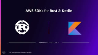 © 2023, Amazon Web Services, Inc. or its affiliates. All rights reserved.
© 2023, Amazon Web Services, Inc. or its affiliates. All rights reserved.
AWS SDKs for Rust & Kotlin
GENERALLY AVAILABLE
 