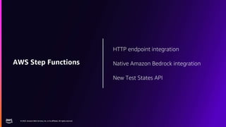 © 2023, Amazon Web Services, Inc. or its affiliates. All rights reserved.
© 2023, Amazon Web Services, Inc. or its affiliates. All rights reserved.
HTTP endpoint integration
Native Amazon Bedrock integration
New Test States API
AWS Step Functions
 