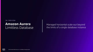 © 2023, Amazon Web Services, Inc. or its affiliates. All rights reserved.
© 2023, Amazon Web Services, Inc. or its affiliates. All rights reserved.
Managed horizontal scale-out beyond
the limits of a single database instance
Amazon Aurora
Limitless Database
IN PREVIEW
 