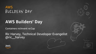 © 2018, Amazon Web Services, Inc. or its Affiliates. All rights reserved.
Ric Harvey, Technical Developer Evangelist
@ric__harvey
AWS Builders’ Day
Containers re:Invent re:Cap
 