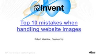 © 2016, Amazon Web Services, Inc. or its Affiliates. All rights reserved.
Robert Moseley - Engineering
Top 10 mistakes when
handling website images
 
