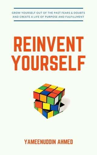 REINVENT
YOURSELF
YAMEENUDDIN AHMED
GROW YOURSELF OUT OF THE PAST FEARS & DOUBTS
AND CREATE A LIFE OF PURPOSE AND FULFILLMENT
 