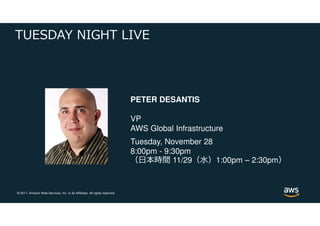 © 2017, Amazon Web Services, Inc. or its Affiliates. All rights reserved.
TUESDAY NIGHT LIVE
PETER DESANTIS
VP
AWS Global Infrastructure
Tuesday, November 28
8:00pm - 9:30pm
（日本時間 11/29（水）1:00pm – 2:30pm）
 