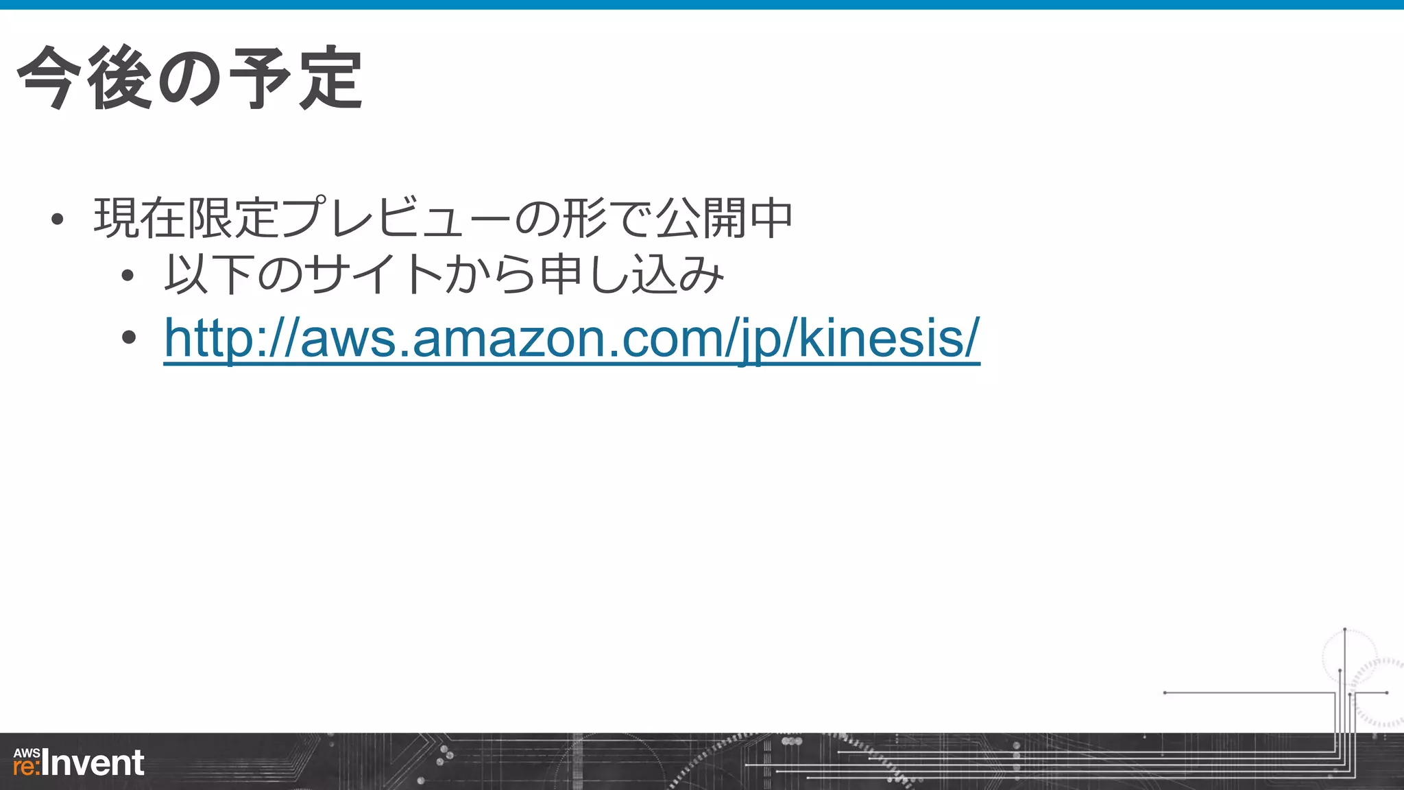 今後の予定
• 現在限定プレビューの形で公開中
• 以下のサイトから申し込み

• http://aws.amazon.com/jp/kinesis/

 