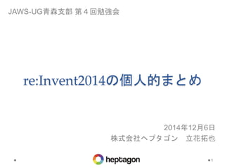 re:Invent2014の個人的まとめ 
1 
JAWS-UG青森支部第４回勉強会 
2014年12月6日 
株式会社ヘプタゴン立花拓也 
 
