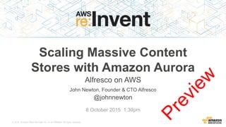 © 2015, Amazon Web Services, Inc. or its Affiliates. All rights reserved.
John Newton, Founder & CTO Alfresco
@johnnewton
8 October 2015 1:30pm
Scaling Massive Content
Stores with Amazon Aurora
Alfresco on AWS
 