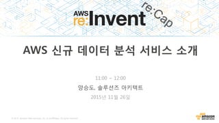 © 2015, Amazon Web Services, Inc. or its Affiliates. All rights reserved.
AWS 신규 데이터 분석 서비스 소개
양승도, 솔루션즈 아키텍트
2015년 11월 26일
11:00 ~ 12:00
 