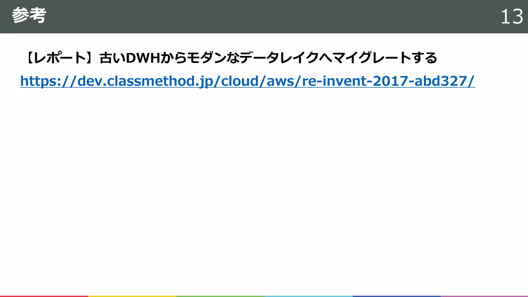 参考
【レポート】古いDWHからモダンなデータレイクへマイグレートする
https://dev.classmethod.jp/cloud/aws/re-invent-2017-abd327/
13
 