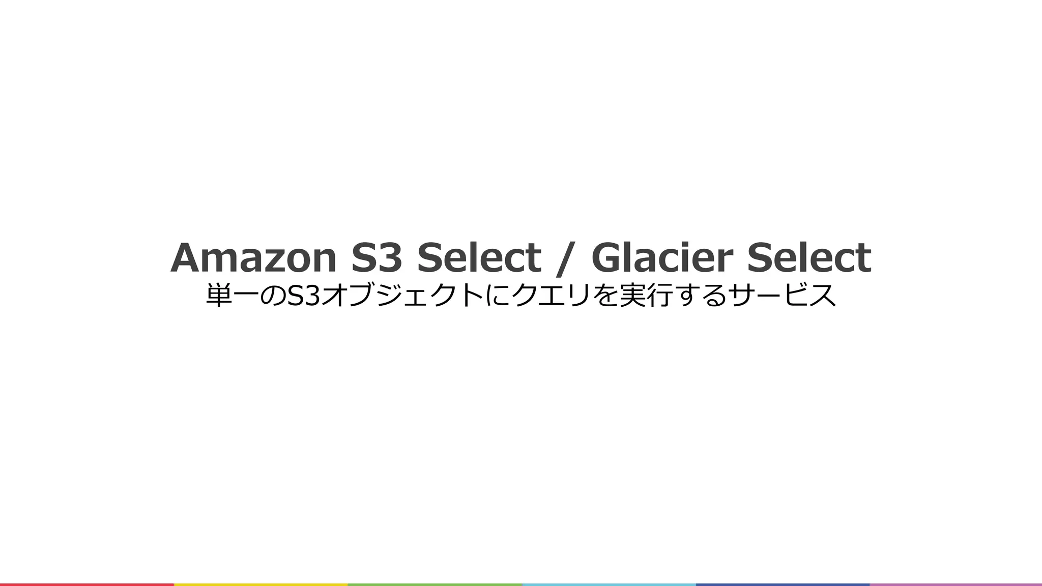 Amazon S3 Select / Glacier Select
単⼀のS3オブジェクトにクエリを実⾏するサービス
 