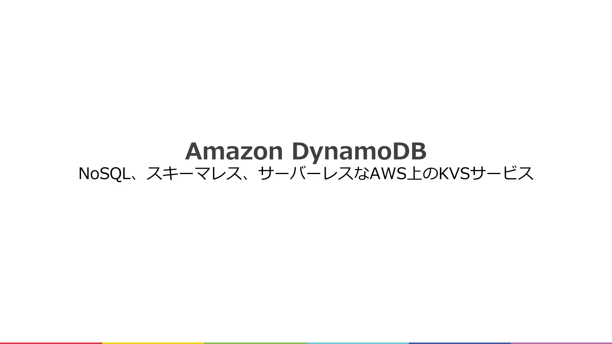 Amazon DynamoDB
NoSQL、スキーマレス、サーバーレスなAWS上のKVSサービス
 