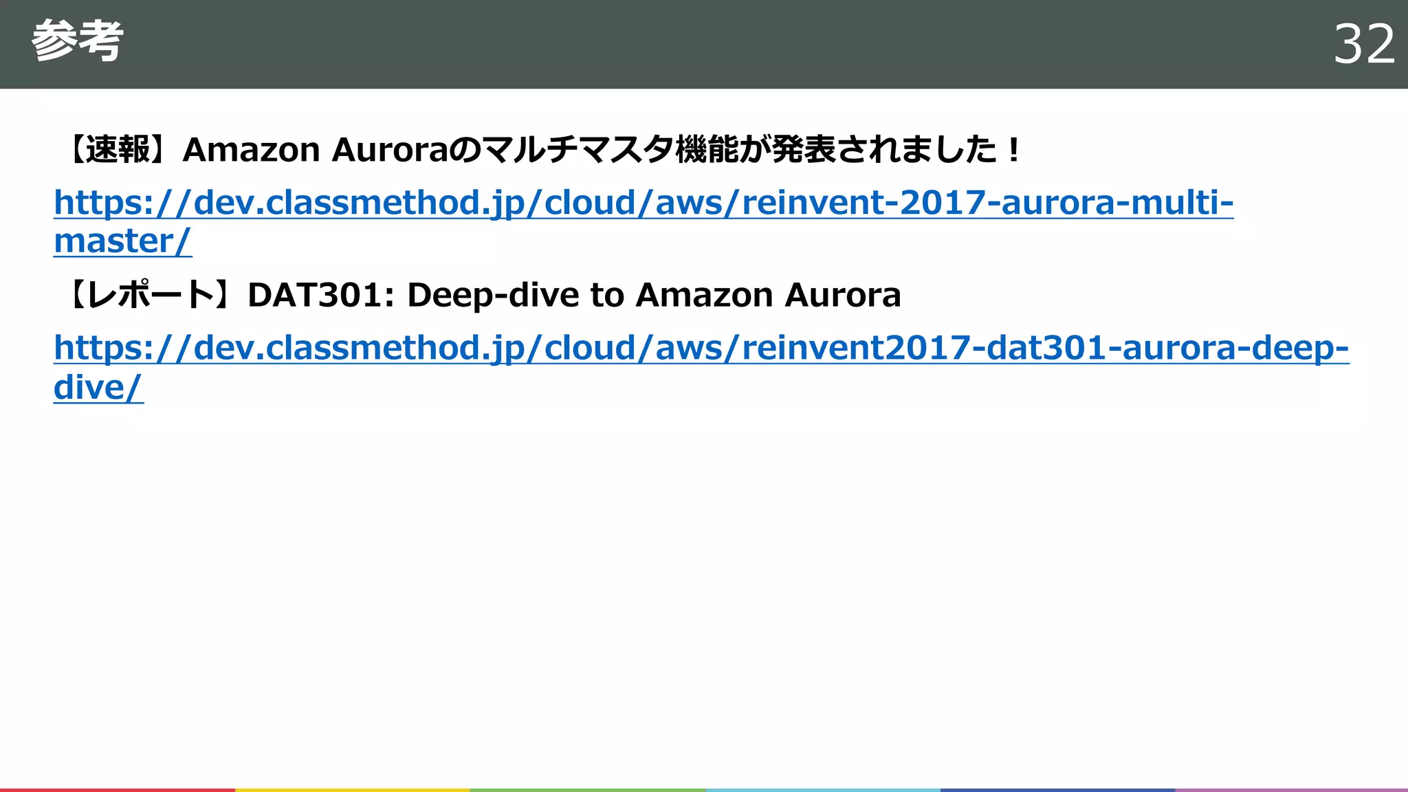参考
【速報】Amazon Auroraのマルチマスタ機能が発表されました！
https://dev.classmethod.jp/cloud/aws/reinvent-2017-aurora-multi-
master/
【レポート】DAT301: Deep-dive to Amazon Aurora
https://dev.classmethod.jp/cloud/aws/reinvent2017-dat301-aurora-deep-
dive/
32
 