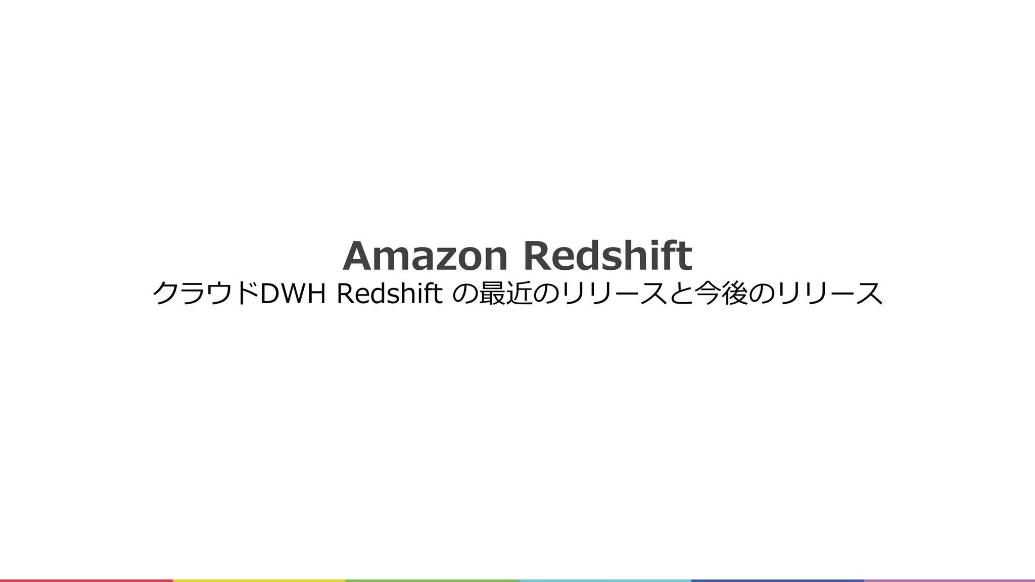 Amazon Redshift
クラウドDWH Redshift の最近のリリースと今後のリリース
 