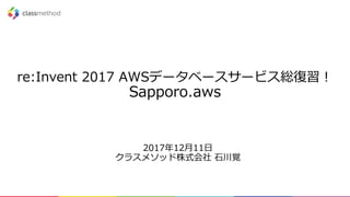 re:Invent 2017 AWSデータベースサービス総復習！
Sapporo.aws
2017年12⽉11⽇
クラスメソッド株式会社 ⽯川覚
 