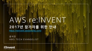 © 2017, Amazon Web Services, Inc. or its Affiliates. All rights reserved.
AWS re:INVENT
2017년 참가자를 위한 안내
윤 석 찬
AW S T E C H E VA N G E L I S T
https://reinvent.awsevents.com/
 