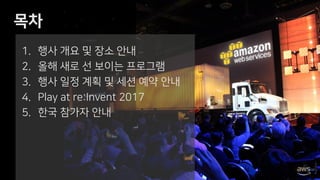 목차
1. 행사 개요 및 장소 안내
2. 올해 새로 선 보이는 프로그램
3. 행사 일정 계획 및 세션 예약 안내
4. Play at re:Invent 2017
5. 한국 참가자 안내
 