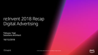 © 2018, Amazon Web Services, Inc. or its affiliates. All rights reserved.
re:Invent 2018 Recap
Digital Advertising
Tatsuya, Yagi
Solutions Architect
18/12/2018
 