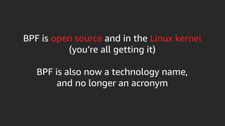 BPF is open source and in the Linux kernel
(you’re all getting it)
BPF is also now a technology name,
and no longer an acronym
 