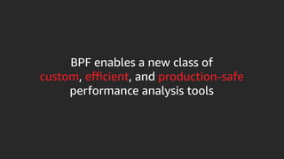 BPF enables a new class of
custom, efficient, and production-safe
performance analysis tools
 